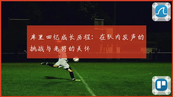 库里回忆成长历程：在队内发声的挑战与老将的关怀