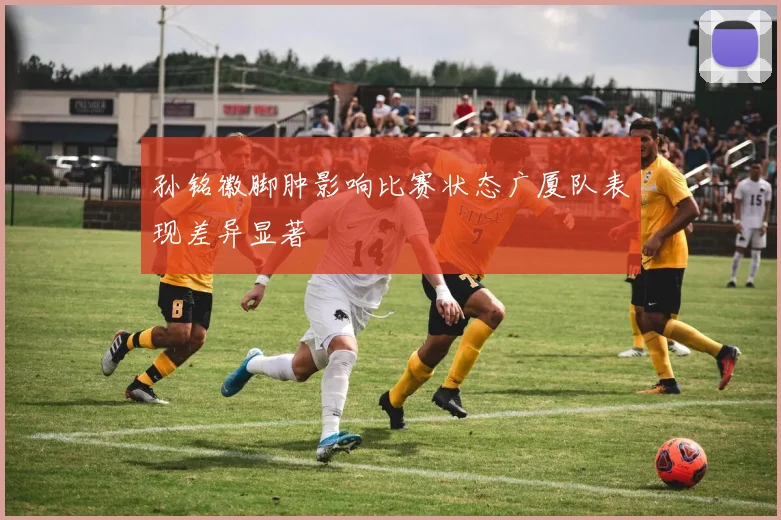 孙铭徽脚肿影响比赛状态广厦队表现差异显著