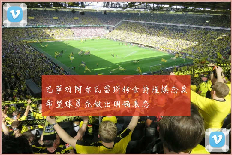 巴萨对阿尔瓦雷斯转会持谨慎态度希望球员先做出明确表态