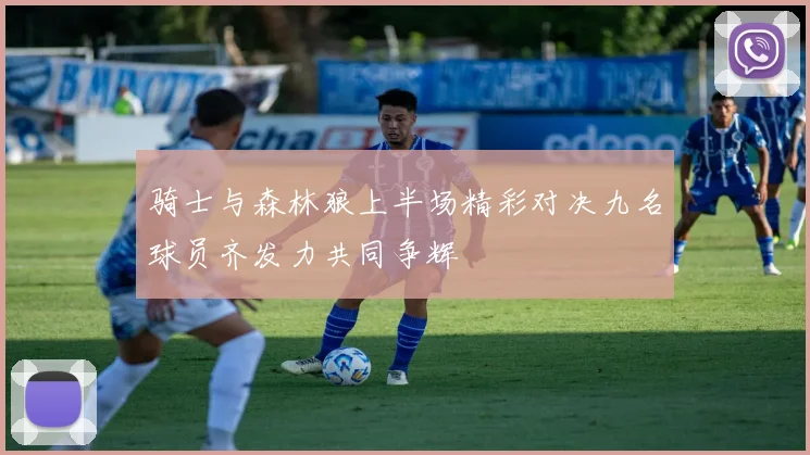 骑士与森林狼上半场精彩对决九名球员齐发力共同争辉