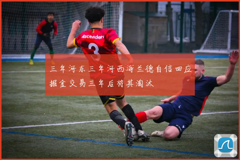 三年河东三年河西海兰德自信回应掘金交易三年后将其淘汰