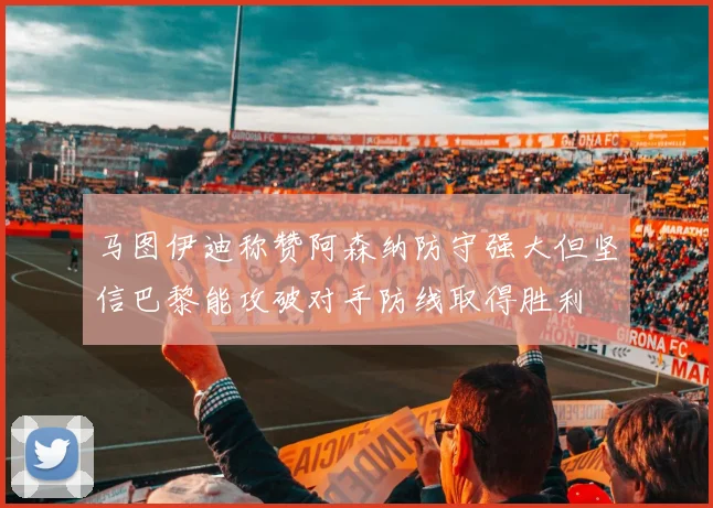 马图伊迪称赞阿森纳防守强大但坚信巴黎能攻破对手防线取得胜利