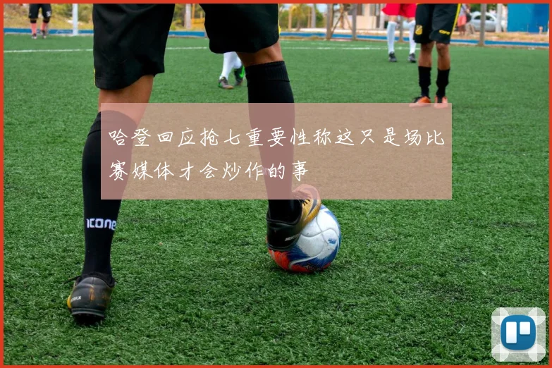 哈登回应抢七重要性称这只是场比赛媒体才会炒作的事