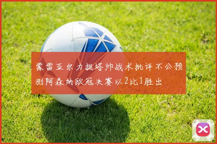 蒙雷亚尔力挺塔帅战术批评不公预测阿森纳欧冠决赛以2比1胜出