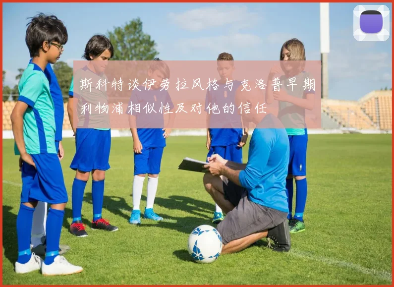 斯科特谈伊劳拉风格与克洛普早期利物浦相似性及对他的信任