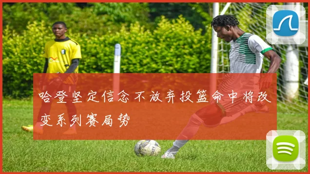 哈登坚定信念不放弃投篮命中将改变系列赛局势