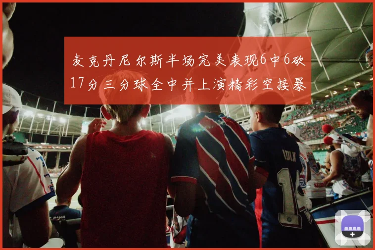 麦克丹尼尔斯半场完美表现6中6砍17分三分球全中并上演精彩空接暴扣