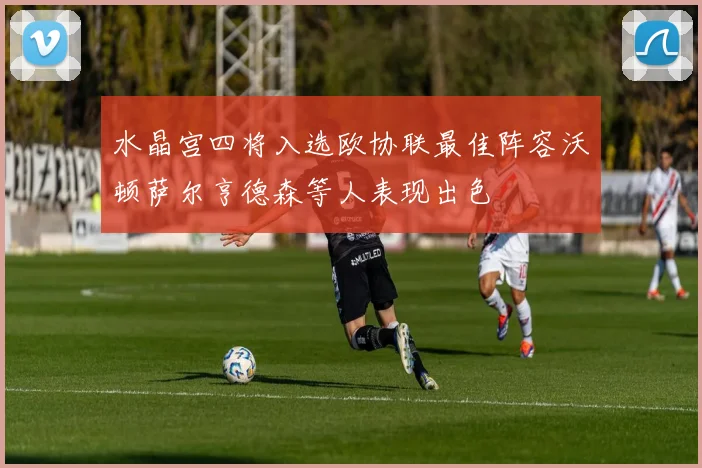 水晶宫四将入选欧协联最佳阵容沃顿萨尔亨德森等人表现出色