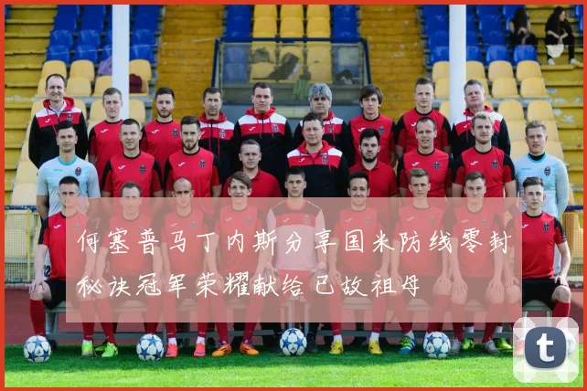 何塞普马丁内斯分享国米防线零封秘诀冠军荣耀献给已故祖母