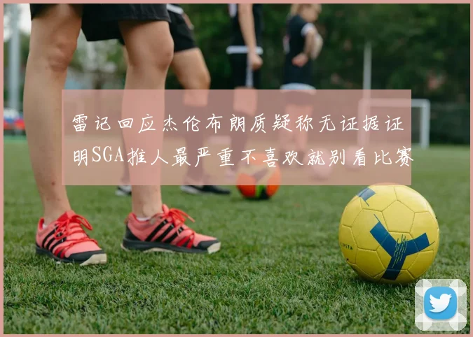 雷记回应杰伦布朗质疑称无证据证明SGA推人最严重不喜欢就别看比赛