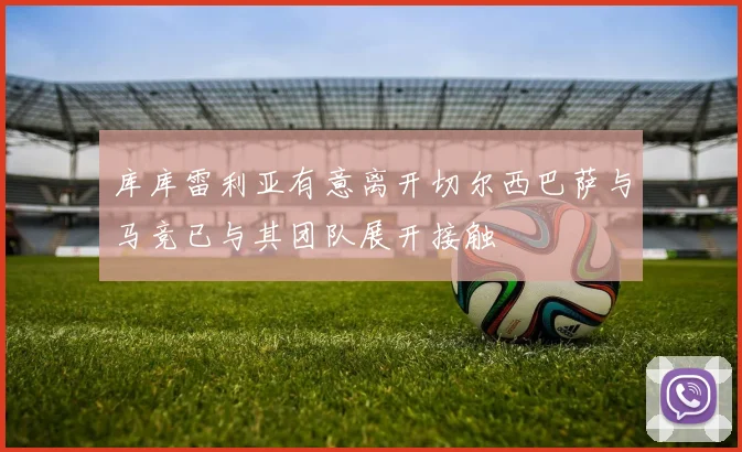库库雷利亚有意离开切尔西巴萨与马竞已与其团队展开接触