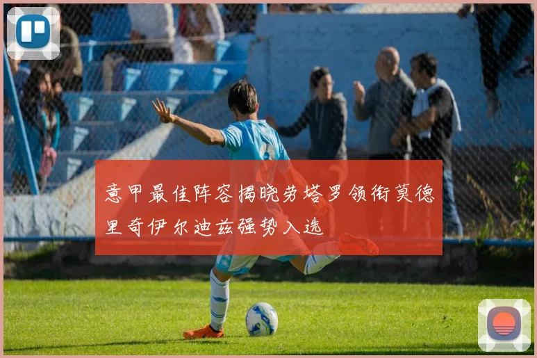 意甲最佳阵容揭晓劳塔罗领衔莫德里奇伊尔迪兹强势入选