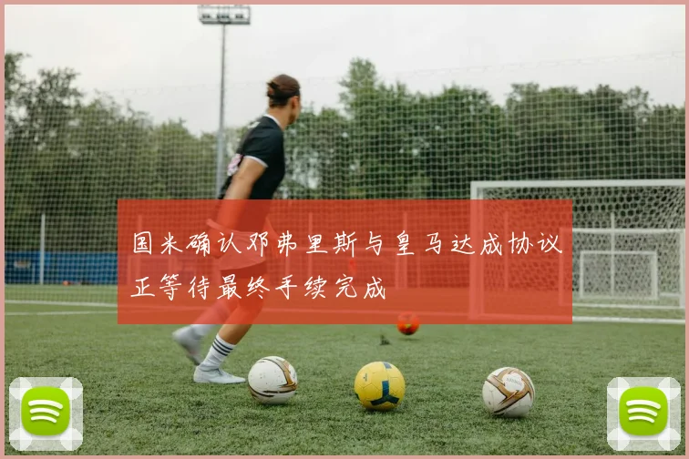 国米确认邓弗里斯与皇马达成协议正等待最终手续完成