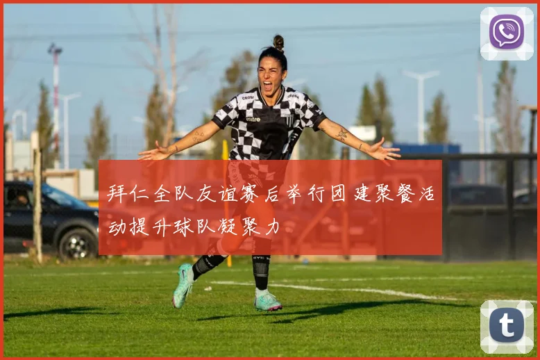拜仁全队友谊赛后举行团建聚餐活动提升球队凝聚力