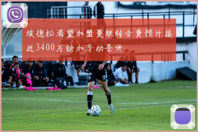 埃德松渴望加盟曼联转会费预计接近3400万镑加浮动条件