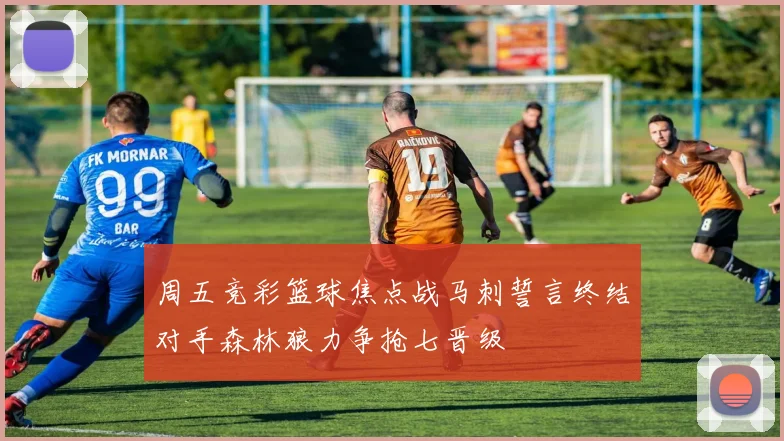 周五竞彩篮球焦点战马刺誓言终结对手森林狼力争抢七晋级