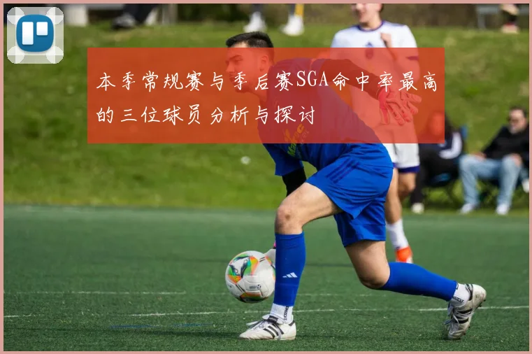 本季常规赛与季后赛SGA命中率最高的三位球员分析与探讨