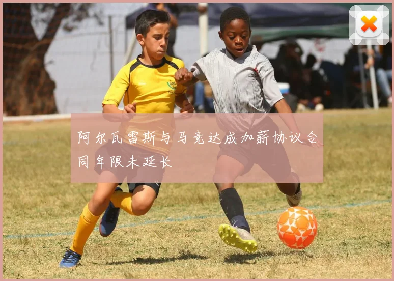阿尔瓦雷斯与马竞达成加薪协议合同年限未延长