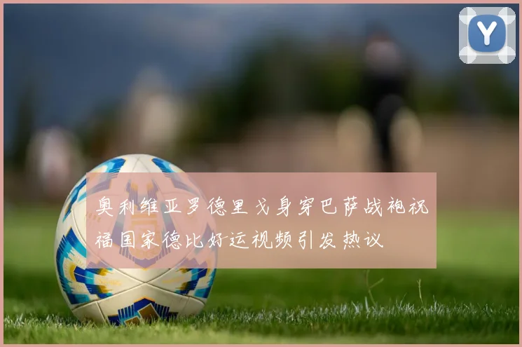 奥利维亚罗德里戈身穿巴萨战袍祝福国家德比好运视频引发热议
